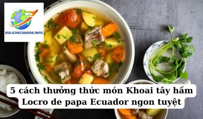 5 cách thưởng thức món Khoai tây hầm Locro de papa Ecuador ngon tuyệt