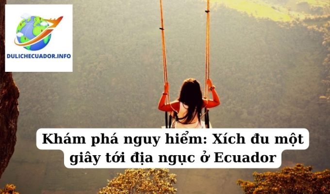 Khám phá nguy hiểm Xích đu một giây tới địa ngục ở Ecuador