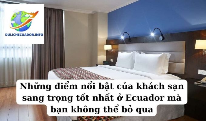 Những điểm nổi bật của khách sạn sang trọng tốt nhất ở Ecuador mà bạn không thể bỏ qua