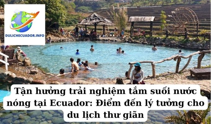 Tận hưởng trải nghiệm tắm suối nước nóng tại Ecuador Điểm đến lý tưởng cho du lịch thư giãn