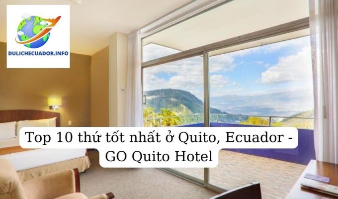 Top 10 thứ tốt nhất ở Quito, Ecuador - GO Quito Hotel