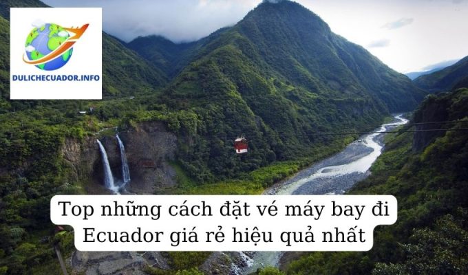 Top những cách đặt vé máy bay đi Ecuador giá rẻ hiệu quả nhất