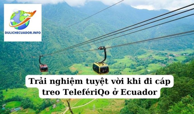 Trải nghiệm tuyệt vời khi đi cáp treo TelefériQo ở Ecuador